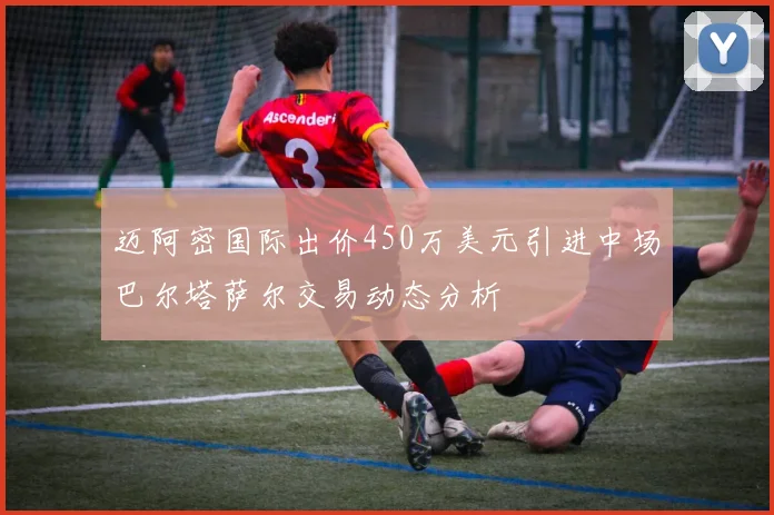 迈阿密国际出价450万美元引进中场巴尔塔萨尔交易动态分析