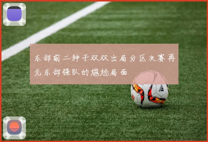 东部前二种子双双出局分区决赛再无东部强队的尴尬局面
