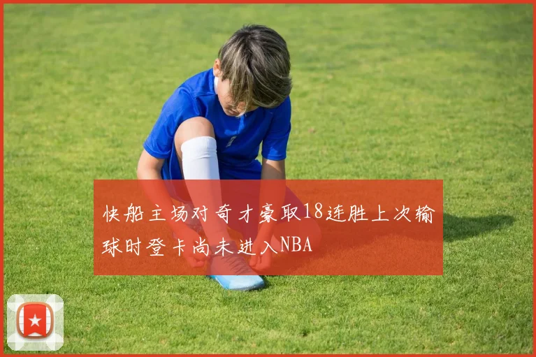 快船主场对奇才豪取18连胜上次输球时登卡尚未进入NBA