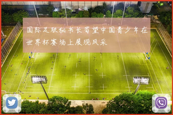国际足联秘书长寄望中国青少年在世界杯赛场上展现风采