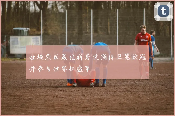 杜埃荣获最佳新秀奖期待卫冕欧冠并参与世界杯盛事