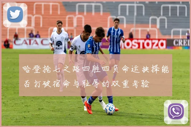 哈登抢七之路四胜四负命运抉择能否打破宿命与耻辱的双重考验