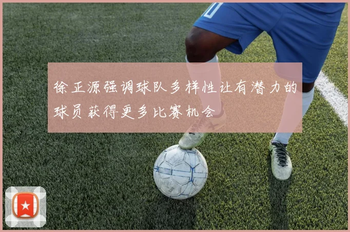 徐正源强调球队多样性让有潜力的球员获得更多比赛机会