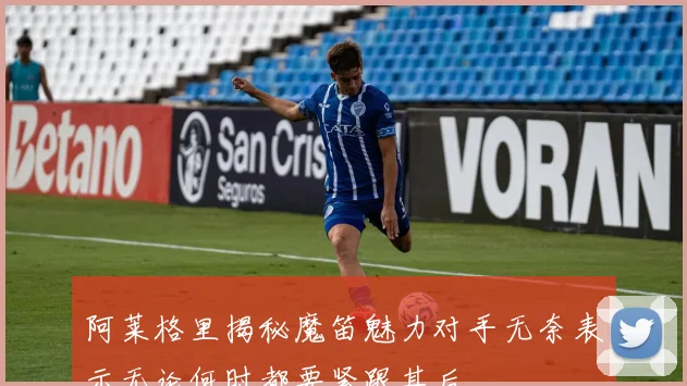 阿莱格里揭秘魔笛魅力对手无奈表示无论何时都要紧跟其后