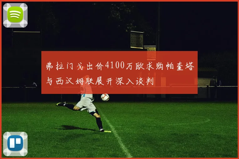 弗拉门戈出价4100万欧求购帕奎塔与西汉姆联展开深入谈判