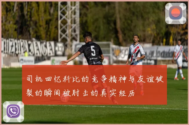 司机回忆科比的竞争精神与友谊破裂的瞬间被肘击的真实经历