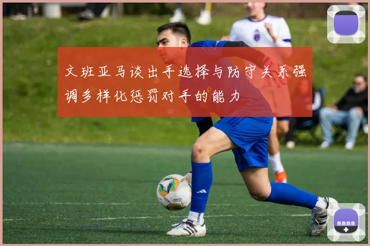 文班亚马谈出手选择与防守关系强调多样化惩罚对手的能力