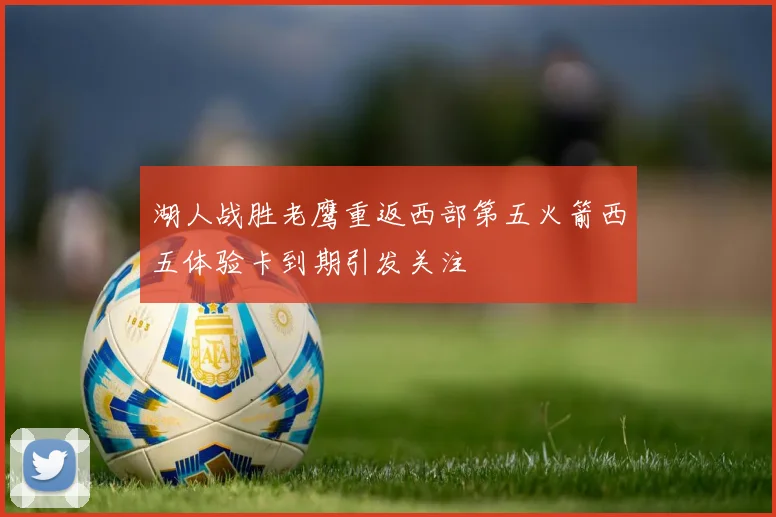 湖人战胜老鹰重返西部第五火箭西五体验卡到期引发关注