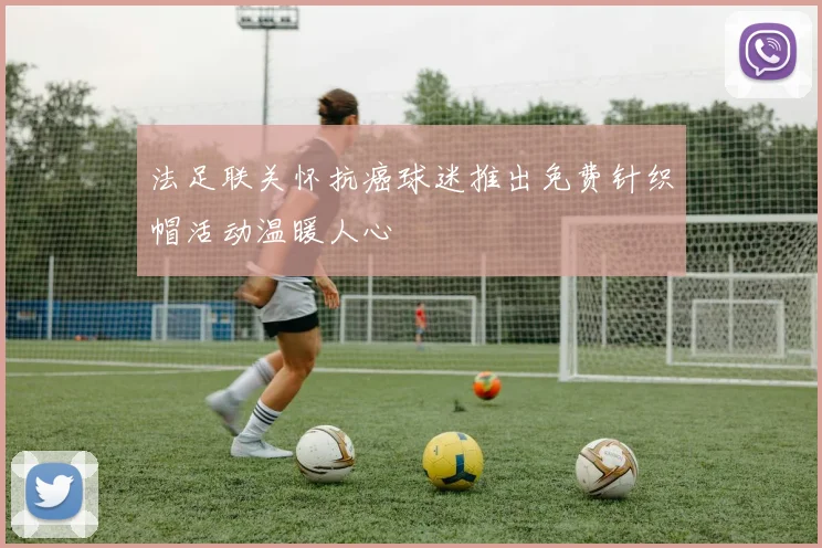 法足联关怀抗癌球迷推出免费针织帽活动温暖人心