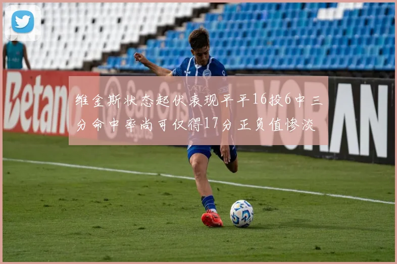 维金斯状态起伏表现平平16投6中三分命中率尚可仅得17分正负值惨淡12