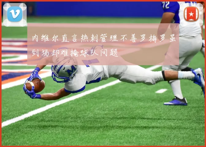 内维尔直言热刺管理不善罗梅罗虽到场却难掩球队问题