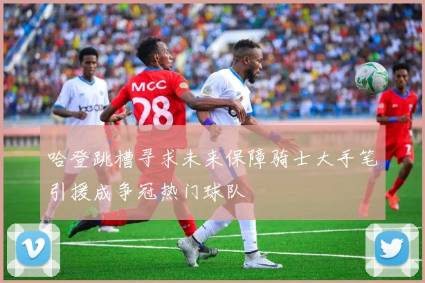 哈登跳槽寻求未来保障骑士大手笔引援成争冠热门球队