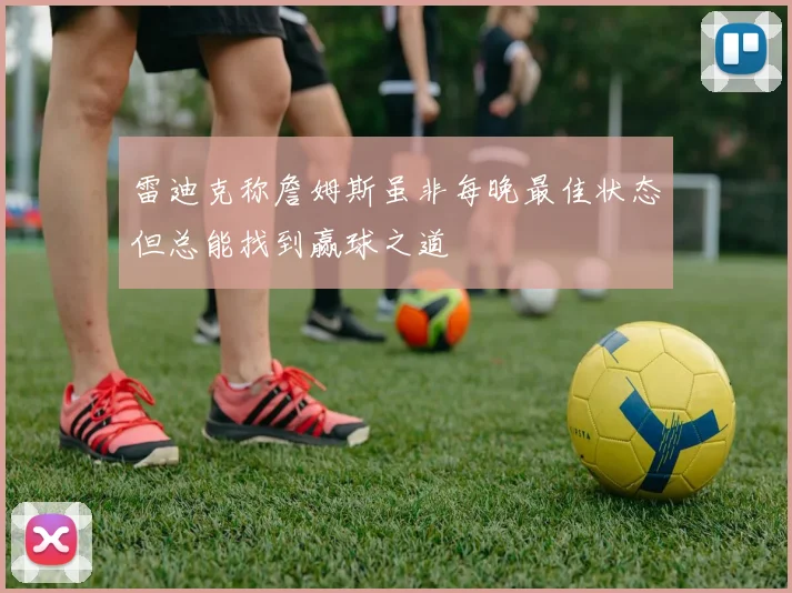 雷迪克称詹姆斯虽非每晚最佳状态但总能找到赢球之道