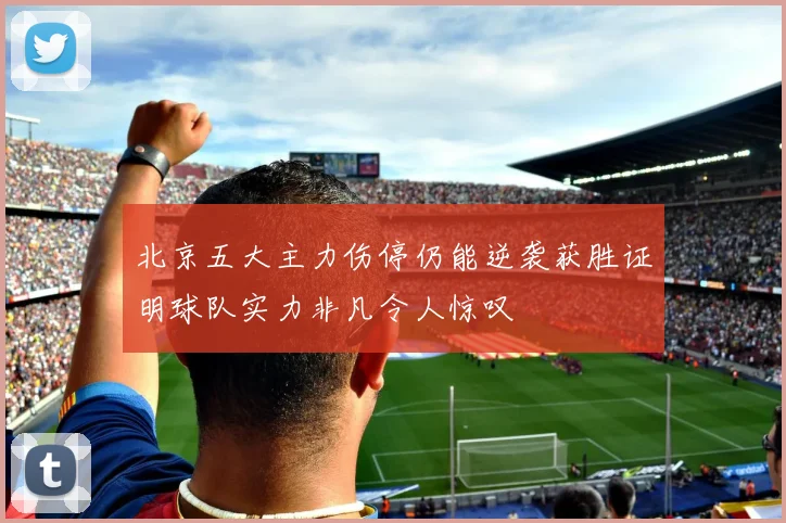 北京五大主力伤停仍能逆袭获胜证明球队实力非凡令人惊叹
