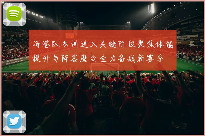 海港队冬训进入关键阶段聚焦体能提升与阵容磨合全力备战新赛季