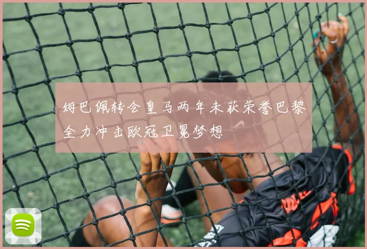 姆巴佩转会皇马两年未获荣誉巴黎全力冲击欧冠卫冕梦想