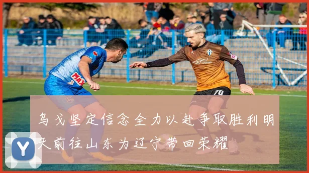 乌戈坚定信念全力以赴争取胜利明天前往山东为辽宁带回荣耀