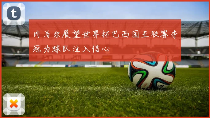内马尔展望世界杯巴西国王联赛夺冠为球队注入信心
