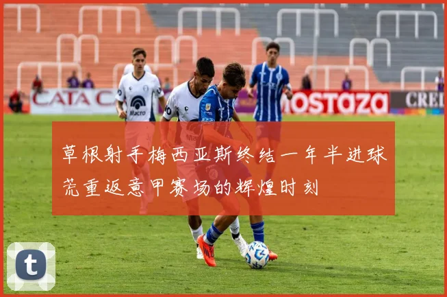 草根射手梅西亚斯终结一年半进球荒重返意甲赛场的辉煌时刻