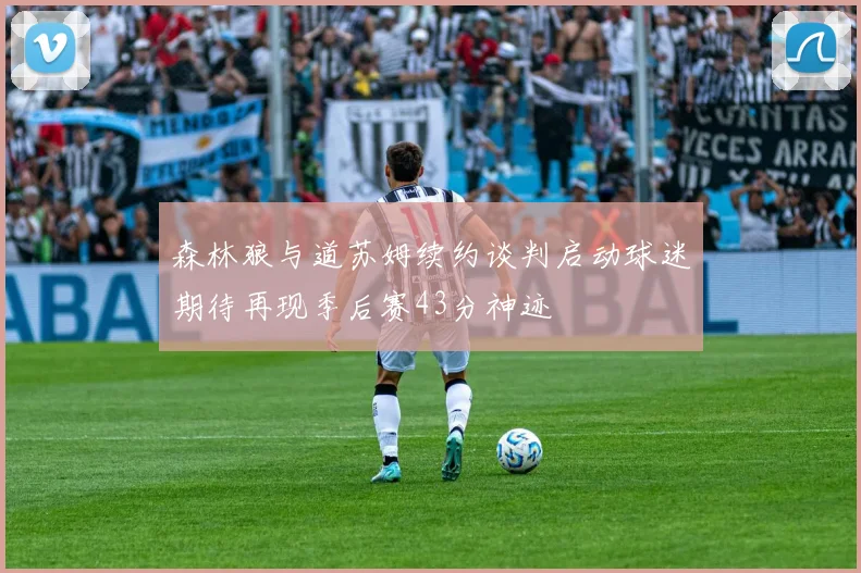 森林狼与道苏姆续约谈判启动球迷期待再现季后赛43分神迹