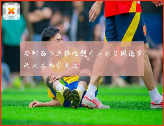 安帅面临选择难题内马尔与佩德罗两大名单引关注